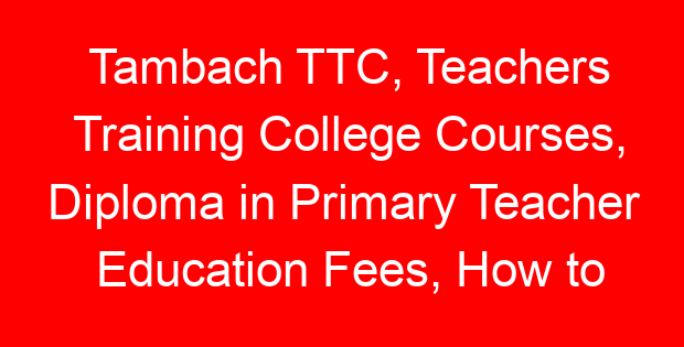 Tambach TTC, Teachers Training College Courses, Diploma in Primary Teacher Education Fees, How to apply