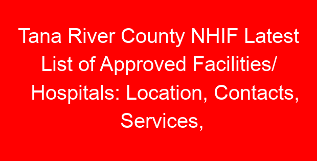 Tana River County NHIF Latest List of Approved Facilities/ Hospitals: Location, Contacts, Services, Hospital Type and Code
