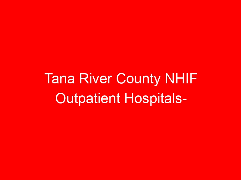 Tana River County NHIF Outpatient Hospitals- Location, Contacts, Requirements