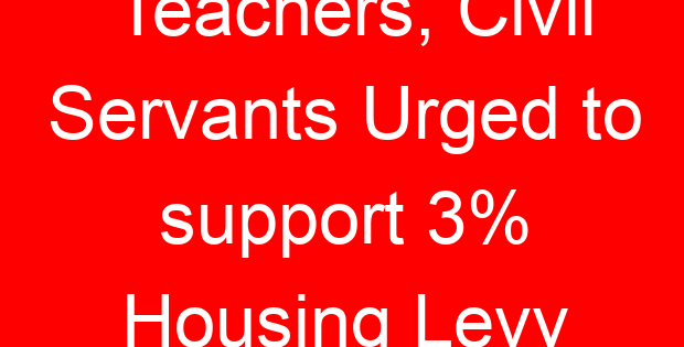Teachers, Civil Servants Urged to support 3% Housing Levy