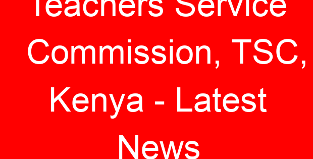 Teachers Service Commission, TSC, Kenya – Latest News