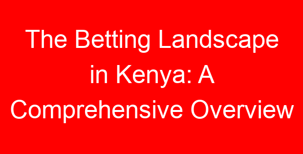 The Betting Landscape in Kenya: A Comprehensive Overview