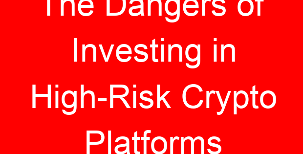 The Dangers of Investing in High-Risk Crypto Platforms