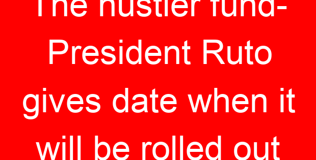 The hustler fund- President Ruto gives date when it will be rolled out