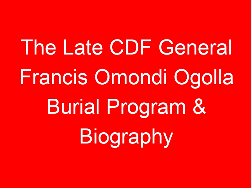 The Late CDF General Francis Omondi Ogolla Burial Program & Biography