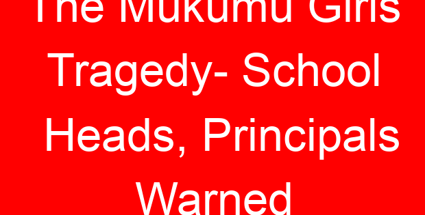 The Mukumu Girls Tragedy- School Heads, Principals Warned