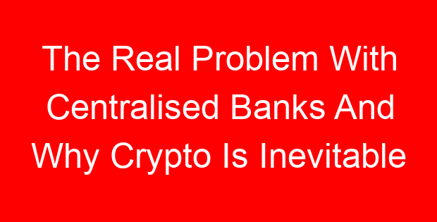 The Real Problem With Centralised Banks And Why Crypto Is Inevitable