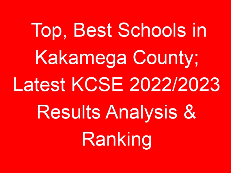 Top, Best Schools in Kakamega County; Latest KCSE 2022/2023 Results Analysis & Ranking