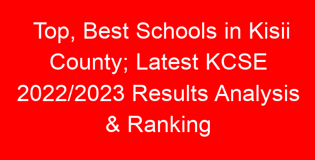 Top, Best Schools in Kisii County; Latest KCSE 2022/2023 Results Analysis & Ranking