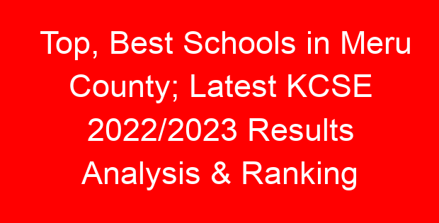 Top, Best Schools in Meru County; Latest KCSE 2022/2023 Results Analysis & Ranking