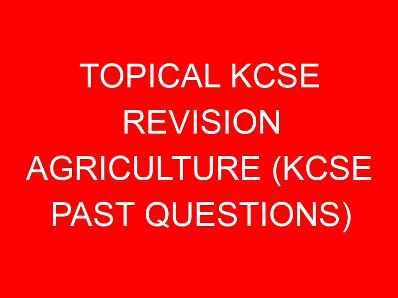 TOPICAL KCSE REVISION AGRICULTURE (KCSE PAST QUESTIONS)