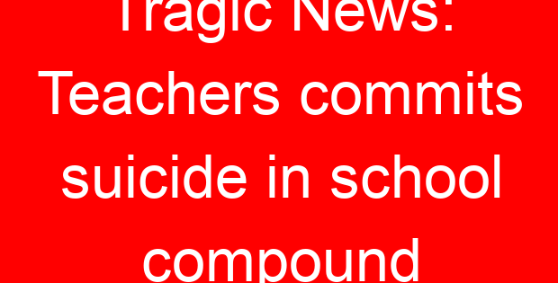 Tragic News: Teachers commits suicide in school compound