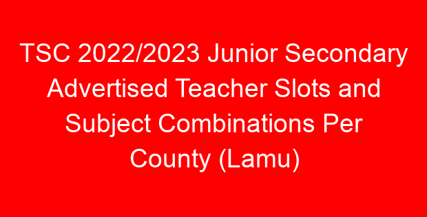 TSC 2022/2023 Junior Secondary Advertised Teacher Slots and Subject Combinations Per County (Lamu)