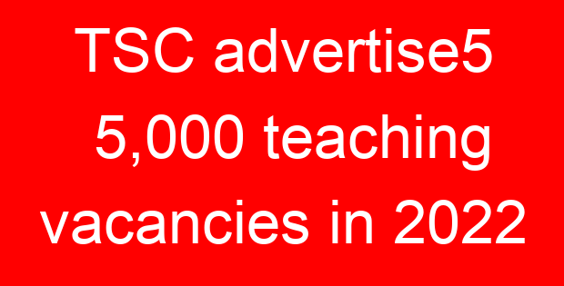 TSC advertise5 5,000 teaching vacancies in 2022