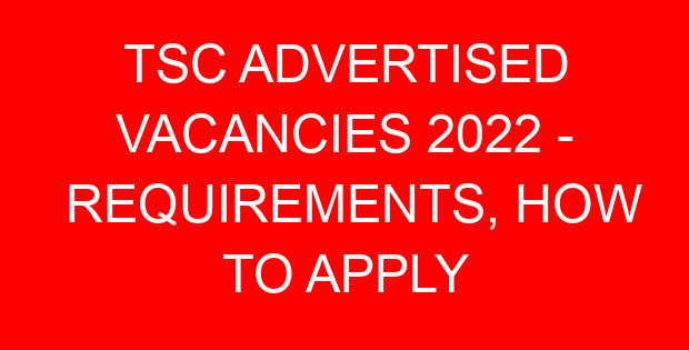 TSC ADVERTISED VACANCIES 2022 – REQUIREMENTS, HOW TO APPLY