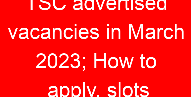 TSC advertised vacancies in March 2023; How to apply, slots