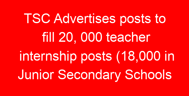 TSC Advertises posts to fill 20, 000 teacher internship posts (18,000 in Junior Secondary Schools and 2,000 in Primary Schools)