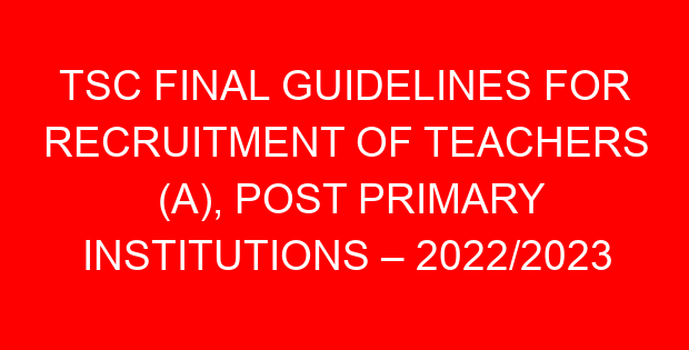 TSC FINAL GUIDELINES FOR RECRUITMENT OF TEACHERS (A), POST PRIMARY INSTITUTIONS – 2022/2023 FINANCIAL YEAR