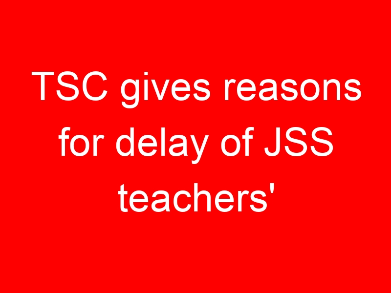 TSC gives reasons for delay of JSS teachers' salaries