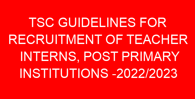 TSC GUIDELINES FOR RECRUITMENT OF TEACHER INTERNS, POST PRIMARY INSTITUTIONS -2022/2023