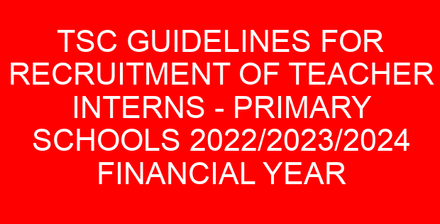 TSC GUIDELINES FOR RECRUITMENT OF TEACHER INTERNS – PRIMARY SCHOOLS 2022/2023/2024 FINANCIAL YEAR