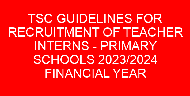 TSC GUIDELINES FOR RECRUITMENT OF TEACHER INTERNS – PRIMARY SCHOOLS 2023/2024 FINANCIAL YEAR