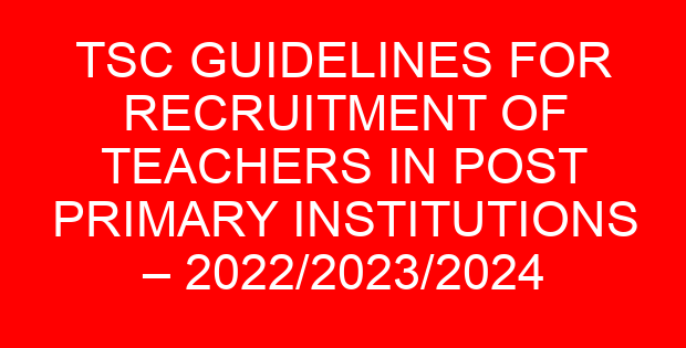TSC GUIDELINES FOR RECRUITMENT OF TEACHERS IN POST PRIMARY INSTITUTIONS – 2022/2023/2024 FINANCIAL YEAR