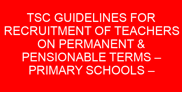 TSC GUIDELINES FOR RECRUITMENT OF TEACHERS ON PERMANENT & PENSIONABLE TERMS – PRIMARY SCHOOLS – 2022/2023