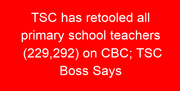 TSC has retooled all primary school teachers (229,292) on CBC; TSC Boss Says