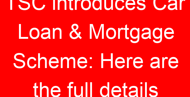 TSC introduces Car Loan & Mortgage Scheme: Here are the full details