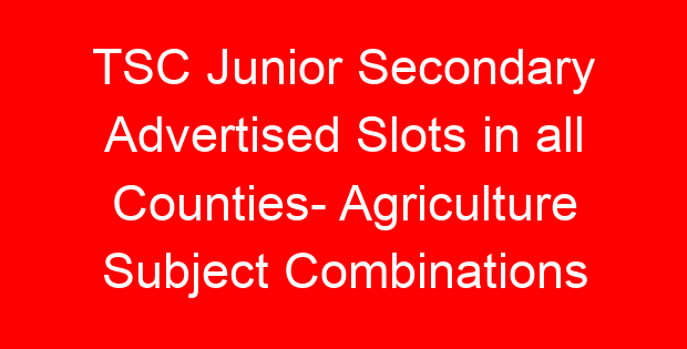 TSC Junior Secondary Advertised Slots in all Counties- Agriculture Subject Combinations