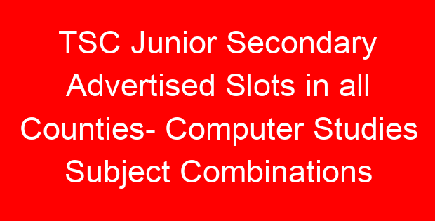 TSC Junior Secondary Advertised Slots in all Counties- Computer Studies Subject Combinations
