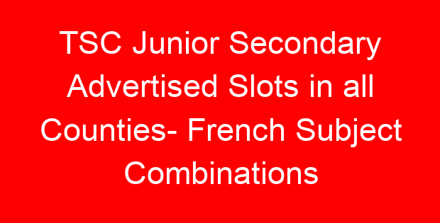 TSC Junior Secondary Advertised Slots in all Counties- French Subject Combinations