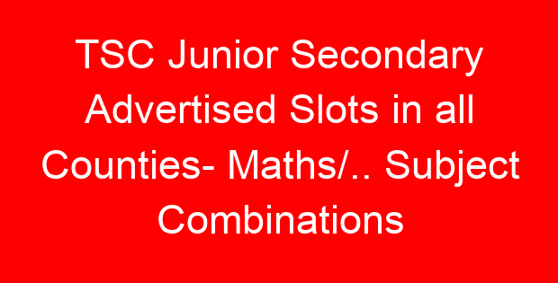TSC Junior Secondary Advertised Slots in all Counties- Maths/.. Subject Combinations
