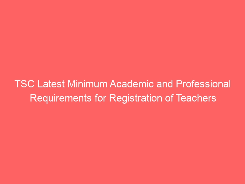 TSC Latest Minimum Academic and Professional Requirements for Registration of Teachers