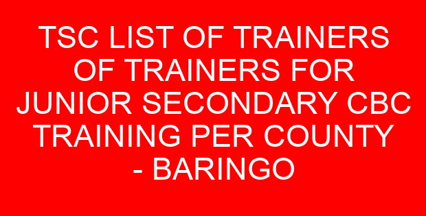 TSC LIST OF TRAINERS OF TRAINERS FOR JUNIOR SECONDARY CBC TRAINING PER COUNTY – BARINGO