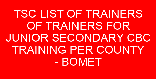 TSC LIST OF TRAINERS OF TRAINERS FOR JUNIOR SECONDARY CBC TRAINING PER COUNTY – BOMET