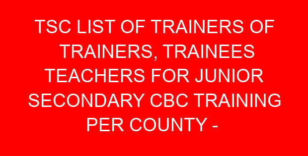 TSC LIST OF TRAINERS OF TRAINERS, TRAINEES TEACHERS FOR JUNIOR SECONDARY CBC TRAINING PER COUNTY –  GARISSA