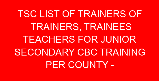 TSC LIST OF TRAINERS OF TRAINERS, TRAINEES TEACHERS FOR JUNIOR SECONDARY CBC TRAINING PER COUNTY – KISII