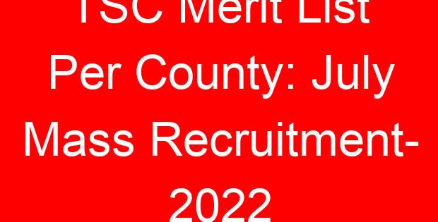 TSC Merit List Per County: July Mass Recruitment- 2022