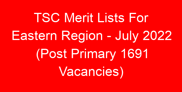 TSC Merit Lists For Eastern Region – July 2022 (Post Primary 1691 Vacancies)