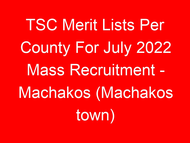 TSC Merit Lists Per County For July 2022 Mass Recruitment – Machakos (Machakos town)