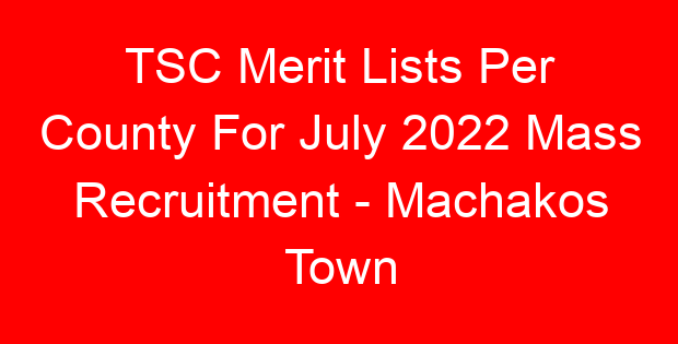 TSC Merit Lists Per County For July 2022 Mass Recruitment – Machakos Town
