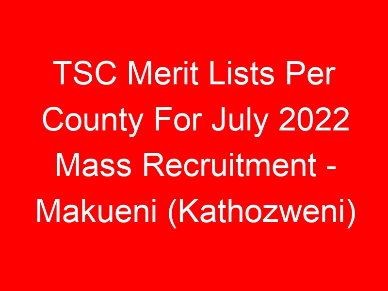 TSC Merit Lists Per County For July 2022 Mass Recruitment – Makueni (Kathozweni)