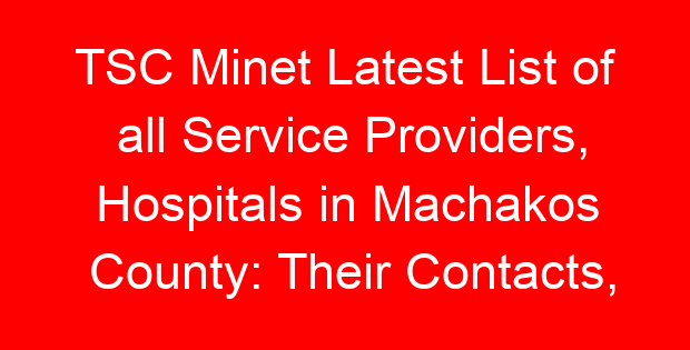 TSC Minet Latest List of all Service Providers, Hospitals in Machakos County: Their Contacts, Location and Services Offered