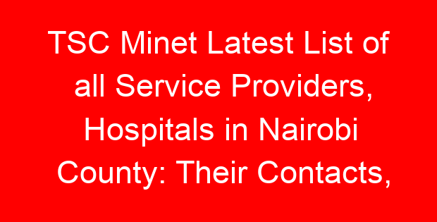 TSC Minet Latest List of all Service Providers, Hospitals in Nairobi County: Their Contacts, Location and Services Offered