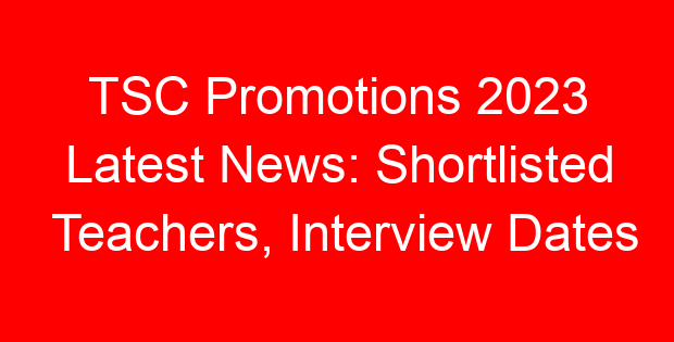 TSC Promotions 2023 Latest News: Shortlisted Teachers, Interview Dates