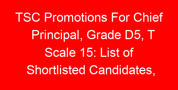TSC Promotions For Chief Principal, Grade D5, T Scale 15: List of Shortlisted Candidates, Interviews and Promotion Letters