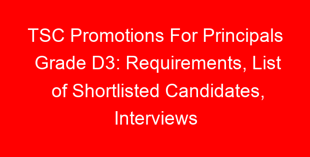 TSC Promotions For Principals Grade D3: Requirements, List of Shortlisted Candidates, Interviews and Promotion Letters