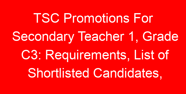 TSC Promotions For Secondary Teacher 1, Grade C3: Requirements, List of Shortlisted Candidates, Interviews and Promotion Letters